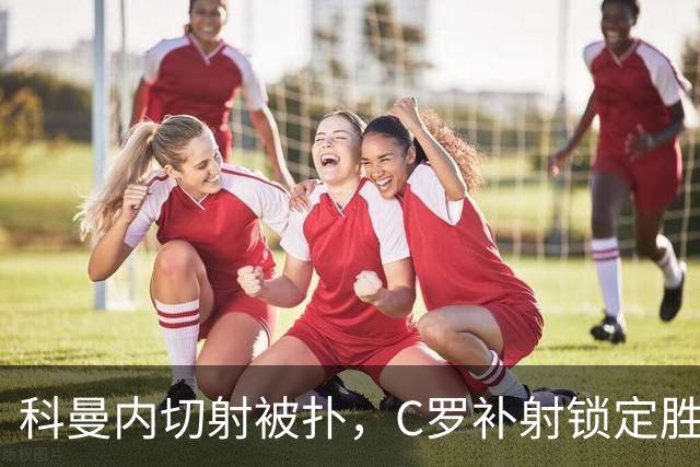 科曼内切射被扑，C罗补射锁定胜局1-0战胜迪里耶